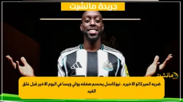 ضربة الميركاتو الأخيرة.. نيوكاسل يحسم صفقة يواني ويسا في اليوم الأخير قبل غلق القيد